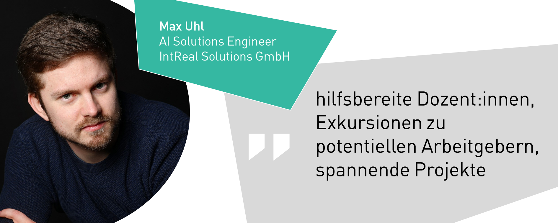 Max Uhl, AI Solutions Engineer IntReal Solutions GmbH:hilfsbereite Dozent:innen, Exkursionen zu potentiellen Arbeitgebern, spannende Projekte